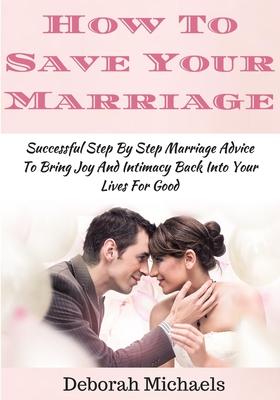 How To Save Your Marriage: Successful Step By Step Marriage Advice To Bring Joy And Intimacy Back Into Your Lives For Good