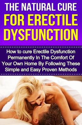 The Natural Cure For Erectile Dysfunction: How to cure Erectile Dysfunction and Impotency Permanently