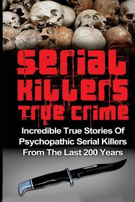 Serial Killers True Crime: Incredible True Stories of Psychopathic Serial Killers From The Last 200 Years: True Crime Killers