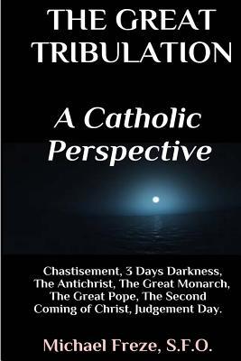 The Great Tribulation A Catholic Perspective: Chastisement, 3 Days Darkness, The Great Monarch, The Great Pope