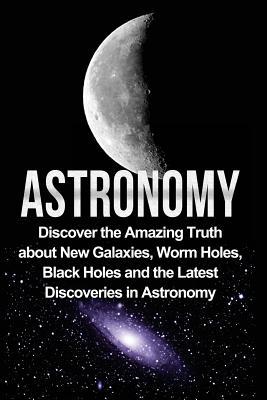 Astronomy: Astronomy For Beginners: Discover The Amazing Truth About New Galaxies, Worm Holes, Black Holes And The Latest Discoveries In Astronomy Subscription