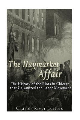 The Haymarket Affair: The History of the Riots in Chicago that Galvanized the Labor Movement