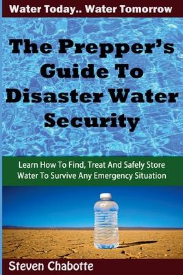 The Prepper's Guide To Disaster Water Security: Learn How To Find, Treat And Safely Store Water To Survive Any Emergency Situation