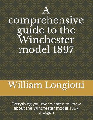 A comprehensive guide to the Winchester model 1897: Everything you ever wanted to know about the Winchester model 1897 shotgun