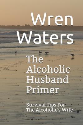 The Alcoholic Husband Primer: Survival Tips For The Alcoholic's Wife