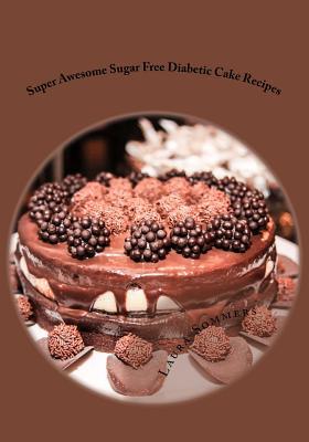 Super Awesome Sugar Free Diabetic Cake Recipes: Low Sugar Versions of Your Favorite Cakes!