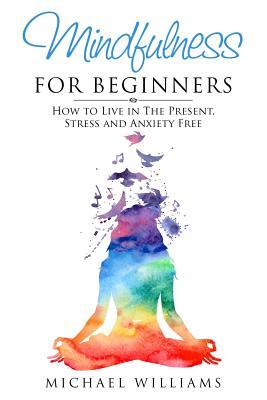 Mindfulness for Beginners: How to Live in The Present, Stress and Anxiety Free