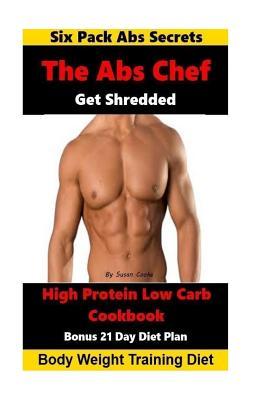 The Abs Chef Shredded High Protein Low Carb Cookbook: Six Pack Abs Secrets-21 Day Diet Plan-Body Weight Training Diet