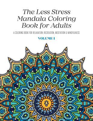The Less Stress Mandala Coloring Book for Adults Volume 1: A Coloring Book for Relaxation, Recreation, Meditation and Mindfulness