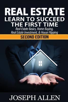 Real Estate: Learn to Succeed the First Time: Real Estate Basics, Home Buying, Real Estate Investment & House Flipping