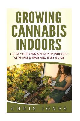 Growing Cannabis Indoors: Grow your Own Marijuana Indoors with this Simple and Easy Guide