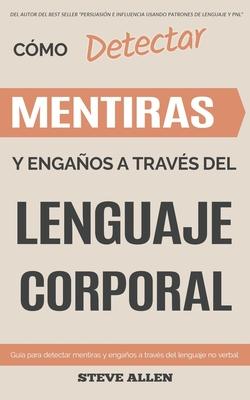 Lenguaje Corporal - Cmo detectar mentiras y engaos a travs del lenguaje corporal: Gua para detectar mentiras utilizando el lenguaje no verbal