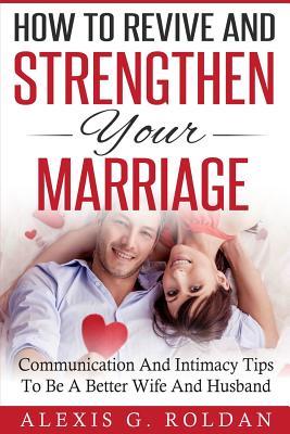 How To Revive And Strengthen Your Marriage: Communication And Intimacy Tips To Be A Better Wife And Husband