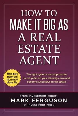 How to Make it Big as a Real Estate Agent: The right systems and approaches to cut years off your learning curve and become successful in real estate.