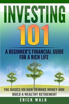 Investing 101: A Beginner's Financial Guide for a Rich Life. The Basics on How to Make Money and Build a Wealthy Retirement.