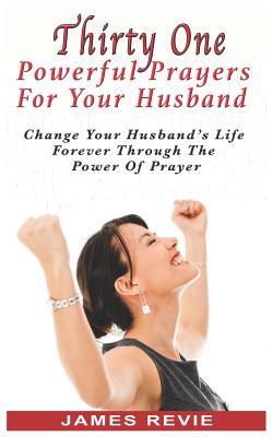 Thirty One Powerful Prayers For Your Husband: Change Your Husband's Life Forever