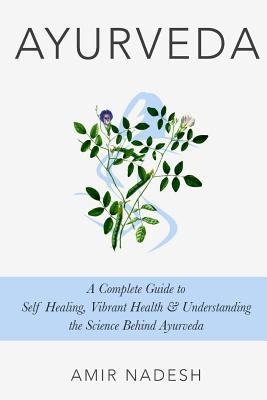 Ayurveda: A Complete Guide To Self Healing, Vibrant Health & Understanding The Science Behind Ayurveda