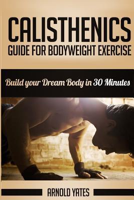 Calisthenics: Complete Guide for Bodyweight Exercise, Build Your Dream Body in 30 Minutes: Bodyweight exercise, Street workout, Body