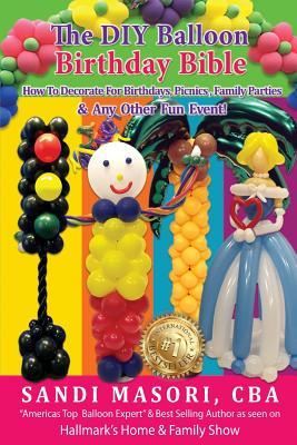 The DIY Balloon Birthday Bible: How To Decorate For Birthdays, Picnics, Family Parties, and Any Other Fun Event!