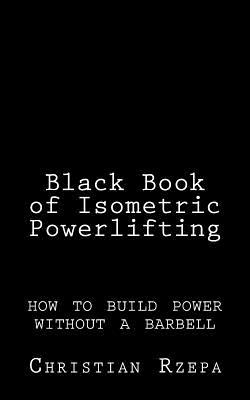 Black Book of Isometric Powerlifting: how to build power without a barbell