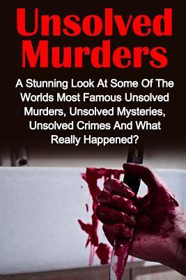 Unsolved Murders: A Stunning Look At the Worlds Most Famous Unsolved Murders, Unsolved Mysteries, Unsolved Crimes And What Really Happen