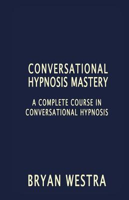 Conversational Hypnosis Mastery: A Complete Course In Conversational Hypnosis