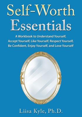 Self-Worth Essentials: A Workbook to Understand Yourself, Accept Yourself, Like Yourself, Respect Yourself, Be Confident, Enjoy Yourself, and