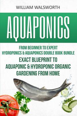 Aquaponics: From Beginner to Expert - Hydroponics & Aquaponics Double Book Bundle - Exact Blueprint to Aquaponic & Hydroponic Orga