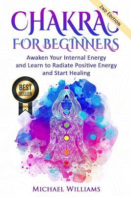 Chakras: Chakras for Beginners - Awaken Your Internal Energy and Learn to Radiate Positive Energy and Start Healing