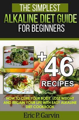 The Simplest Alkaline Diet Guide for Beginners + 46 Easy Recipes: How to Cure Your Body, Lose Weight And Regain Your Life with Easy Alkaline Diet Cook