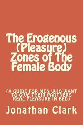 The Erogenous (Pleasure) Zones of The Female Body: A guide for men who want to give their partners real pleasure