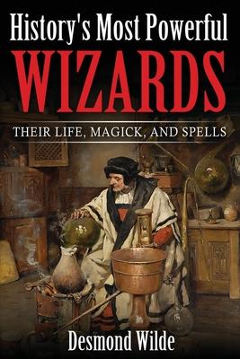 History's Most Powerful Wizards: Their Life, Magick and Spells