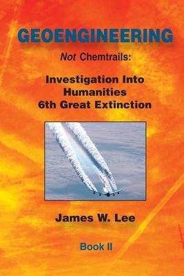 Geoengineering not Chemtrails Book II: Investigations Into Humanities 6th Great Extinction