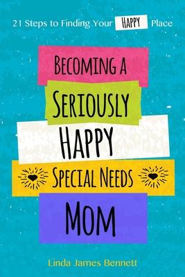 Becoming a Seriously Happy Special Needs Mom: 21 Steps to Finding Your Happy Place