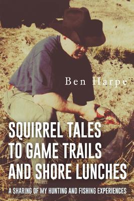 Squirrel Tales to Game Trails and Shore Lunches: A Sharing of my Hunting and Fishing Experiences