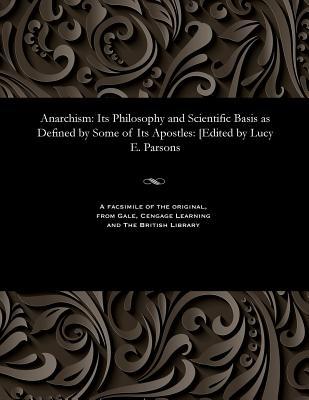 Anarchism: Its Philosophy and Scientific Basis as Defined by Some of Its Apostles: [edited by Lucy E. Parsons