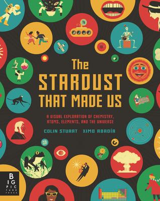 The Stardust That Made Us: A Visual Exploration of Chemistry, Atoms, Elements, and the Universe