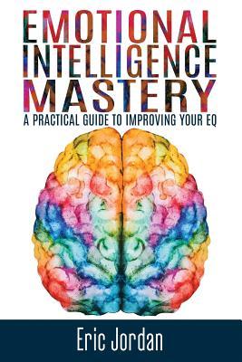 Emotional Intelligence Mastery: A Practical Guide To Improving Your EQ