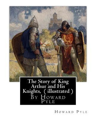 The Story of King Arthur and His Knights, By Howard Pyle ( illustrated ): World's Classics(Original Version), Howard Pyle (March 5, 1853 ? November 9,