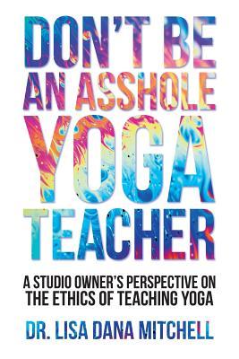 Don't Be an Asshole Yoga Teacher: A Studio Owner's Perspective on the Ethics of Teaching Yoga