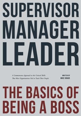 Supervisor, Manager, Leader; The Basics of Being a Boss: A common sense approach to the critical skills that most organizations fail to teach their pe