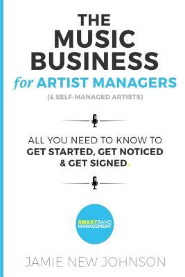 The Music Business For Artist Managers & Self-Managed Artists: All You Need To Know To Get Started, Get Noticed & Get Signed