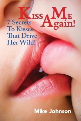 Kiss Me Again!: 7 Secrets to Kisses that Drive Her Wild