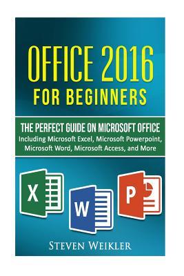 Office 2016 For Beginners- The PERFECT Guide on Microsoft Office: Including Microsoft Excel Microsoft PowerPoint Microsoft Word Microsoft Access and m