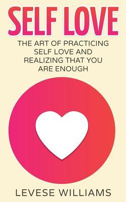 Self Love: The Art Of Practicing Self Love And Realizing That You Are Enough