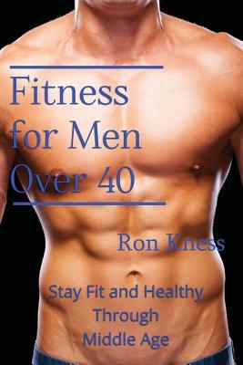 Fitness for Men Over 40: Stay Fit and Healthy Through Middle Age