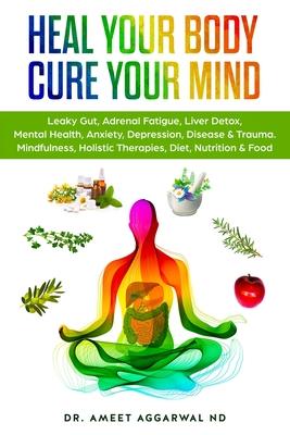 Heal Your Body, Cure Your Mind: Leaky Gut, Adrenal Fatigue, Liver Detox, Mental Health, Anxiety, Depression, Disease & Trauma. Mindfulness, Holistic T