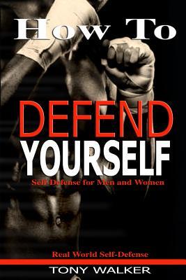 How To Defend Yourself: Self-Defense for Men and Women, Real World Self-Defense, Fast, Easy-to-Learn Moves to Save Your Life