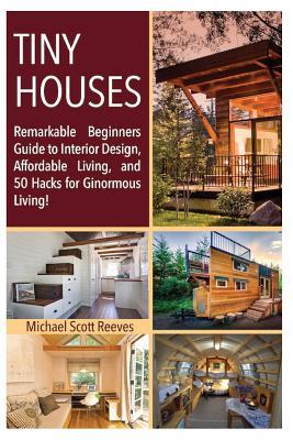 Tiny House: Remarkable Beginners Guide to Interior Design, Affordable Living, and 50 Hacks for Ginormous Living!