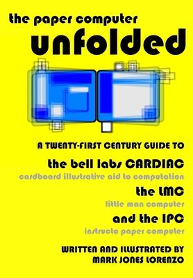 The Paper Computer Unfolded: A Twenty-First Century Guide to the Bell Labs CARDIAC (CARDboard Illustrative Aid to Computation), the LMC (Little Man